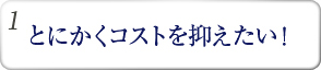 とにかくコストを抑えたい！